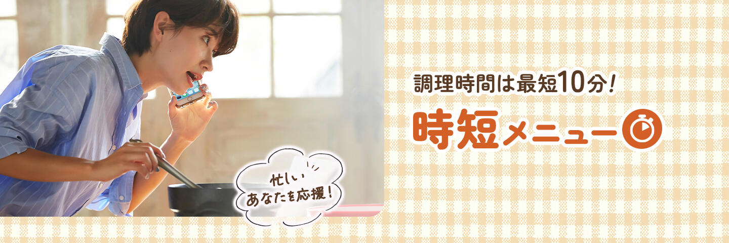 調理時間は最短10分！ 時短メニュー 忙しいあなたを応援！